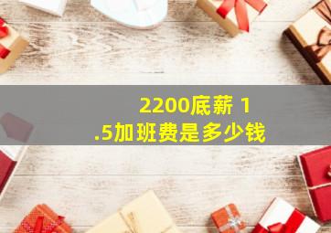 2200底薪 1.5加班费是多少钱